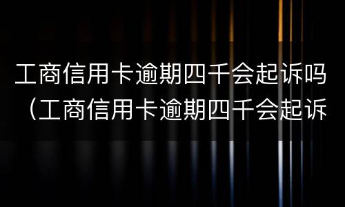 工商信用卡逾期四千会起诉吗（工商信用卡逾期四千会起诉吗怎么办）