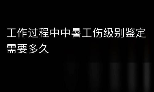 工作过程中中暑工伤级别鉴定需要多久