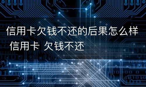 信用卡欠钱不还的后果怎么样 信用卡 欠钱不还