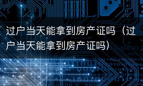 过户当天能拿到房产证吗（过户当天能拿到房产证吗）