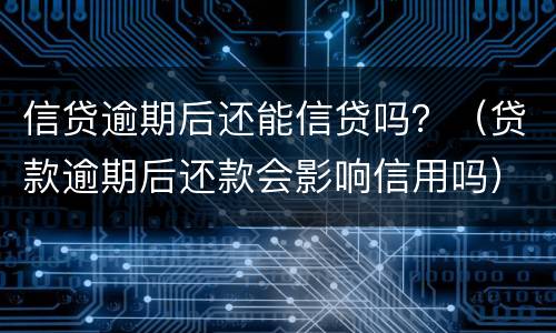 信贷逾期后还能信贷吗？（贷款逾期后还款会影响信用吗）