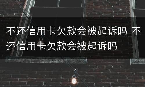 不还信用卡欠款会被起诉吗 不还信用卡欠款会被起诉吗