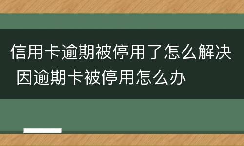 信用卡逾期被停用了怎么解决 因逾期卡被停用怎么办