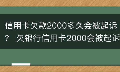 信用卡欠款2000多久会被起诉？ 欠银行信用卡2000会被起诉吗