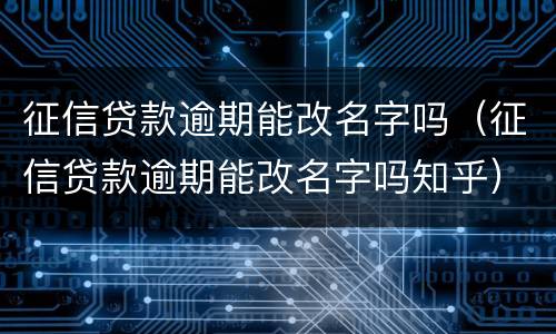 征信贷款逾期能改名字吗（征信贷款逾期能改名字吗知乎）