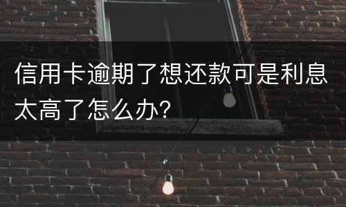 信用卡逾期了想还款可是利息太高了怎么办？