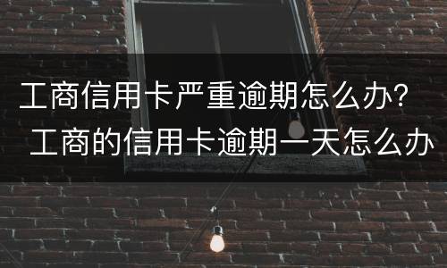 工商信用卡严重逾期怎么办？ 工商的信用卡逾期一天怎么办