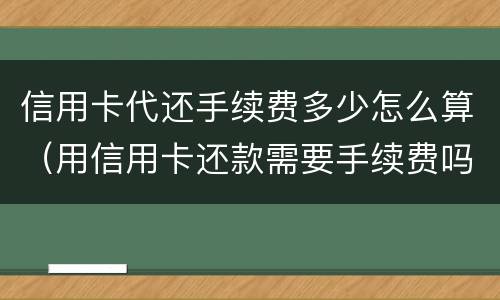 信用卡代还手续费多少怎么算（用信用卡还款需要手续费吗）
