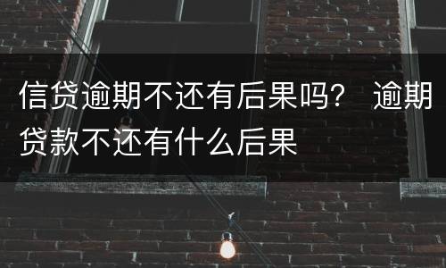 信贷逾期不还有后果吗？ 逾期贷款不还有什么后果