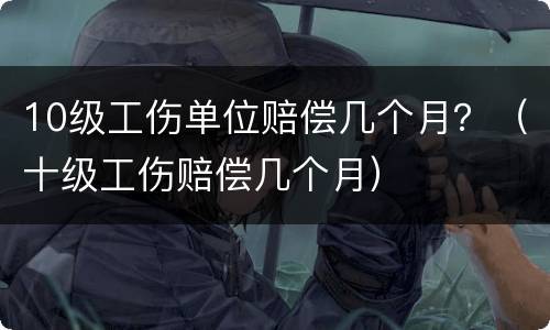10级工伤单位赔偿几个月？（十级工伤赔偿几个月）