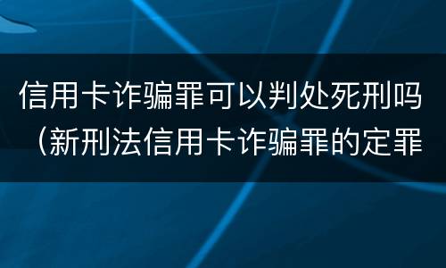 信用卡诈骗罪可以判处死刑吗（新刑法信用卡诈骗罪的定罪标准?）