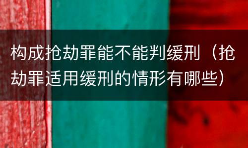 构成抢劫罪能不能判缓刑（抢劫罪适用缓刑的情形有哪些）