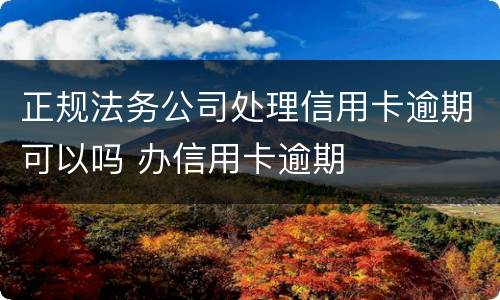 正规法务公司处理信用卡逾期可以吗 办信用卡逾期