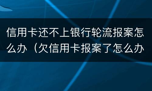 信用卡还不上银行轮流报案怎么办（欠信用卡报案了怎么办）