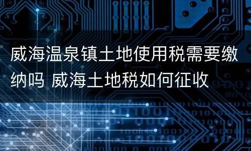 威海温泉镇土地使用税需要缴纳吗 威海土地税如何征收