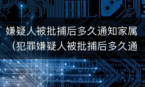 嫌疑人被批捕后多久通知家属（犯罪嫌疑人被批捕后多久通知家属）