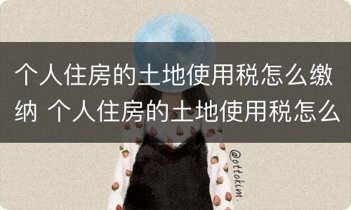 个人住房的土地使用税怎么缴纳 个人住房的土地使用税怎么缴纳的