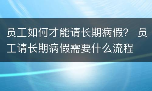 员工如何才能请长期病假？ 员工请长期病假需要什么流程
