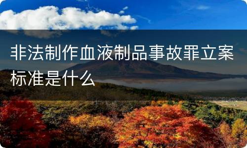 非法制作血液制品事故罪立案标准是什么
