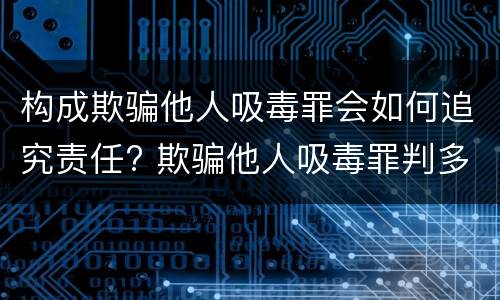 构成欺骗他人吸毒罪会如何追究责任? 欺骗他人吸毒罪判多久