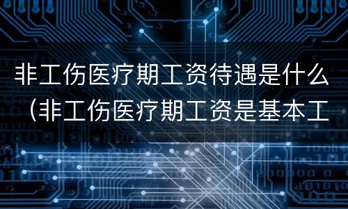 非工伤医疗期工资待遇是什么（非工伤医疗期工资是基本工资还是最低工资）