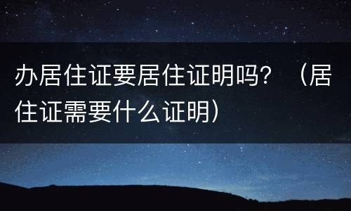 办居住证要居住证明吗？（居住证需要什么证明）