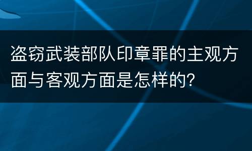 盗窃武装部队印章罪的主观方面与客观方面是怎样的？