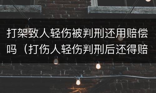 打架致人轻伤被判刑还用赔偿吗（打伤人轻伤判刑后还得赔偿吗）