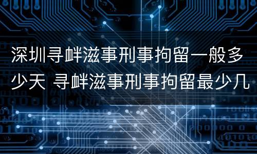 深圳寻衅滋事刑事拘留一般多少天 寻衅滋事刑事拘留最少几天
