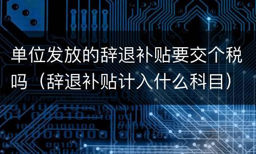单位发放的辞退补贴要交个税吗（辞退补贴计入什么科目）