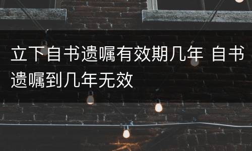 立下自书遗嘱有效期几年 自书遗嘱到几年无效