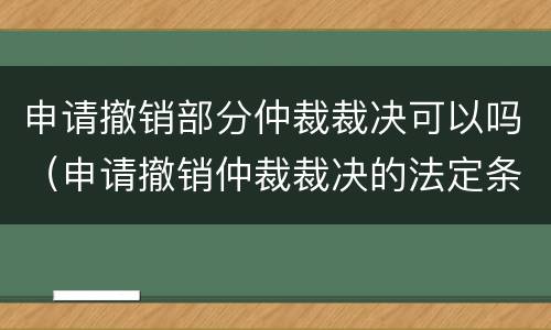 申请撤销部分仲裁裁决可以吗（申请撤销仲裁裁决的法定条件有哪些）
