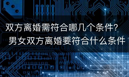 双方离婚需符合哪几个条件？ 男女双方离婚要符合什么条件