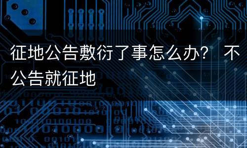 征地公告敷衍了事怎么办？ 不公告就征地