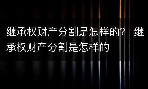 继承权财产分割是怎样的？ 继承权财产分割是怎样的