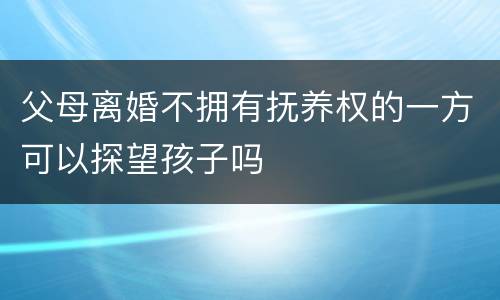 父母离婚不拥有抚养权的一方可以探望孩子吗