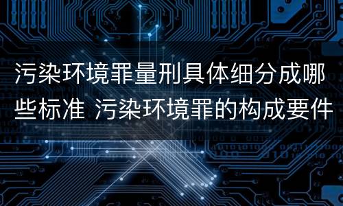 污染环境罪量刑具体细分成哪些标准 污染环境罪的构成要件及刑事责任