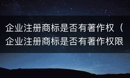 企业注册商标是否有著作权（企业注册商标是否有著作权限）