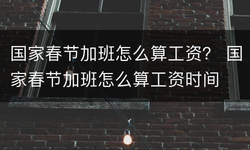 国家春节加班怎么算工资？ 国家春节加班怎么算工资时间