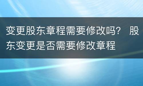 变更股东章程需要修改吗？ 股东变更是否需要修改章程