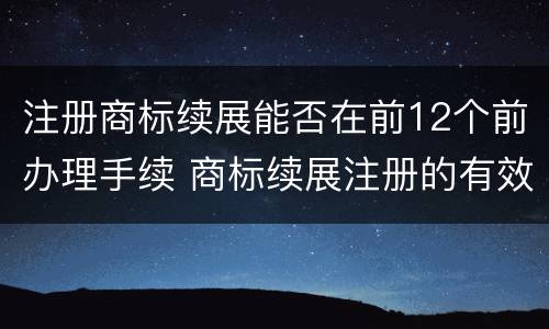 注册商标续展能否在前12个前办理手续 商标续展注册的有效期是多少年