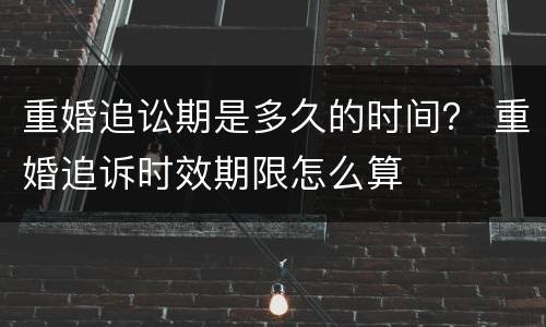 重婚追讼期是多久的时间？ 重婚追诉时效期限怎么算