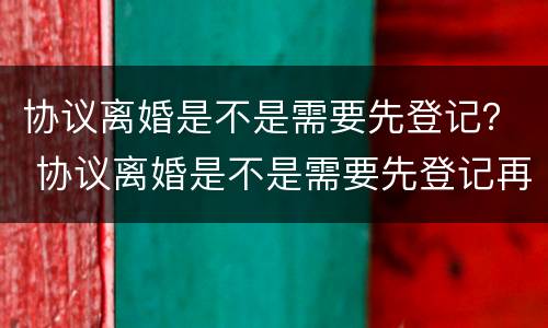 协议离婚是不是需要先登记？ 协议离婚是不是需要先登记再离婚