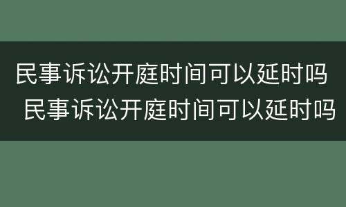 民事诉讼开庭时间可以延时吗 民事诉讼开庭时间可以延时吗法院