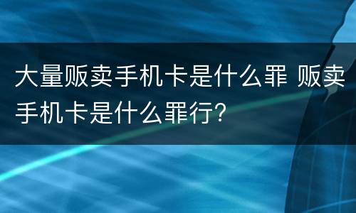 大量贩卖手机卡是什么罪 贩卖手机卡是什么罪行?