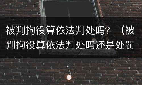 被判拘役算依法判处吗？（被判拘役算依法判处吗还是处罚）