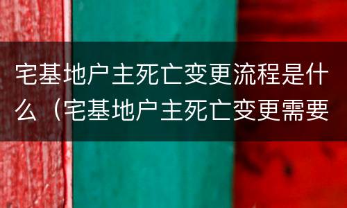 宅基地户主死亡变更流程是什么（宅基地户主死亡变更需要哪些手续）