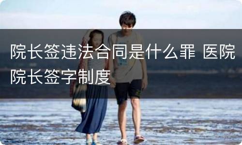 院长签违法合同是什么罪 医院院长签字制度