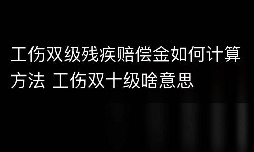 工伤双级残疾赔偿金如何计算方法 工伤双十级啥意思