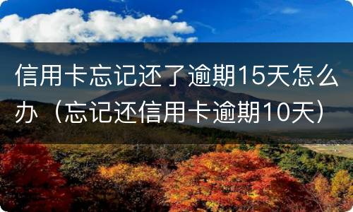 信用卡忘记还了逾期15天怎么办（忘记还信用卡逾期10天）